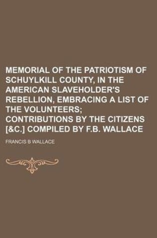 Cover of Memorial of the Patriotism of Schuylkill County, in the American Slaveholder's Rebellion, Embracing a List of the Volunteers