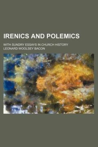 Cover of Irenics and Polemics; With Sundry Essays in Church History