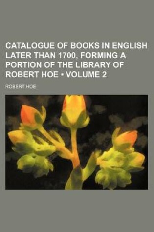 Cover of A Catalogue of Books in English Later Than 1700 Forming a Portion of the Library of Robert Hoe; Vol. 1-3. Privately PR Volume 2