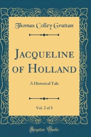 Cover of Jacqueline of Holland, Vol. 2 of 3: A Historical Tale (Classic Reprint)