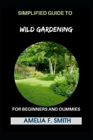 Cover of Simplified Guide To Wild Gardening For Beginners And Dummies