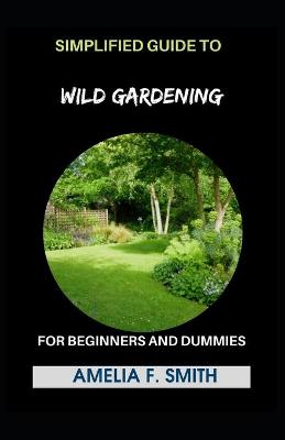 Book cover for Simplified Guide To Wild Gardening For Beginners And Dummies