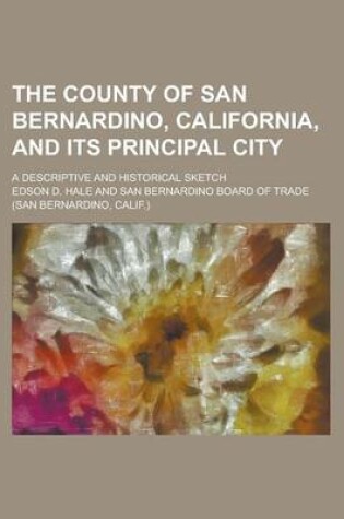 Cover of The County of San Bernardino, California, and Its Principal City; A Descriptive and Historical Sketch