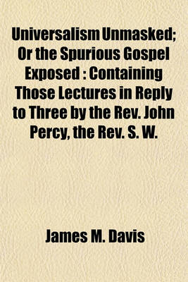 Book cover for Universalism Unmasked; Or the Spurious Gospel Exposed Containing Those Lectures in Reply to Three by the REV. John Percy, the REV. S. W. Fuller, and REV. A. C. Thomas Also One Hundred Reasons Against the System of Universalism and an Exmination and Refuta