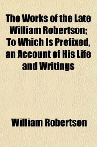 Cover of The Works of the Late William Robertson; To Which Is Prefixed, an Account of His Life and Writings