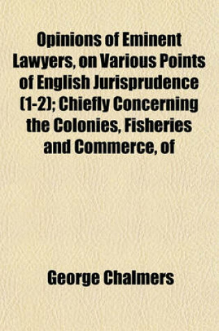 Cover of Opinions of Eminent Lawyers, on Various Points of English Jurisprudence (Volume 1-2); Chiefly Concerning the Colonies, Fisheries and Commerce, of Great Britain Collected, and Digested, from the Originals, in the Board of Trade, and Other Depositories