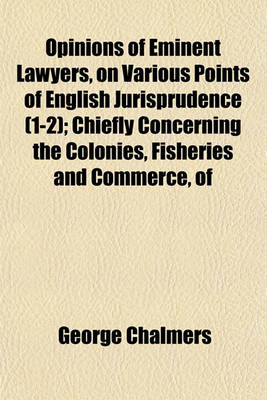 Book cover for Opinions of Eminent Lawyers, on Various Points of English Jurisprudence (Volume 1-2); Chiefly Concerning the Colonies, Fisheries and Commerce, of Great Britain Collected, and Digested, from the Originals, in the Board of Trade, and Other Depositories