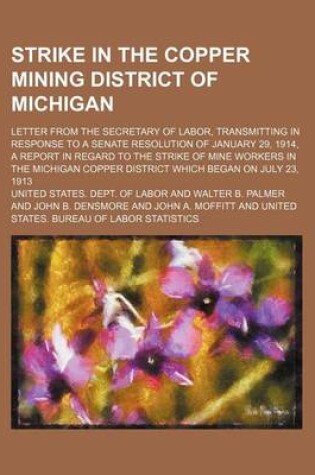 Cover of Strike in the Copper Mining District of Michigan; Letter from the Secretary of Labor, Transmitting in Response to a Senate Resolution of January 29, 1914, a Report in Regard to the Strike of Mine Workers in the Michigan Copper District Which Began on July