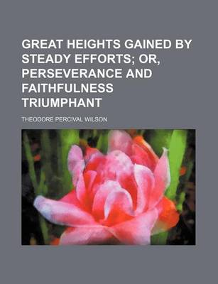 Book cover for Great Heights Gained by Steady Efforts; Or, Perseverance and Faithfulness Triumphant