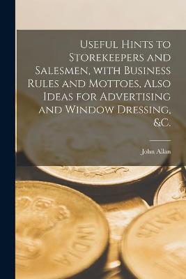 Book cover for Useful Hints to Storekeepers and Salesmen, With Business Rules and Mottoes, Also Ideas for Advertising and Window Dressing, &c. [microform]