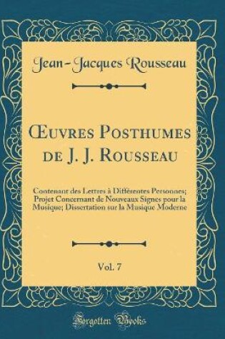 Cover of uvres Posthumes de J. J. Rousseau, Vol. 7: Contenant des Lettres à Différentes Personnes; Projet Concernant de Nouveaux Signes pour la Musique; Dissertation sur la Musique Moderne (Classic Reprint)