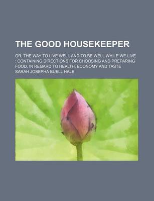 Book cover for The Good Housekeeper; Or, the Way to Live Well and to Be Well While We Live Containing Directions for Choosing and Preparing Food, in Regard to Health, Economy and Taste