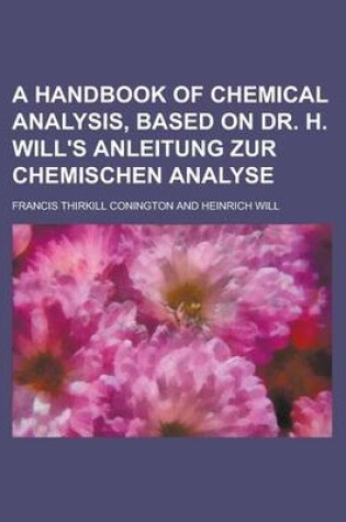 Cover of A Handbook of Chemical Analysis, Based on Dr. H. Will's Anleitung Zur Chemischen Analyse