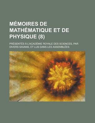 Book cover for Memoires de Mathematique Et de Physique; Presentes A L'Academie Royale Des Sciences, Par Divers Savans, Et Lus Dans Les Assemblees (8 )