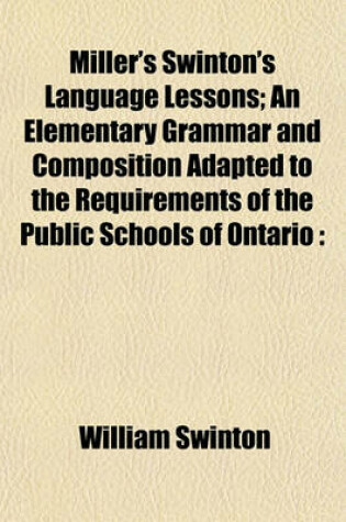 Cover of Miller's Swinton's Language Lessons; An Elementary Grammar and Composition Adapted to the Requirements of the Public Schools of Ontario