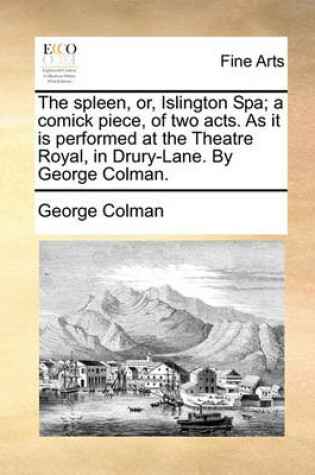 Cover of The Spleen, Or, Islington Spa; A Comick Piece, of Two Acts. as It Is Performed at the Theatre Royal, in Drury-Lane. by George Colman.