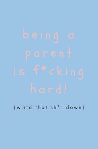 Cover of Being a Parent Is F*cking Hard, (Write That Shit Down)