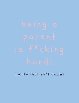 Book cover for Being a Parent Is F*cking Hard, (Write That Shit Down)