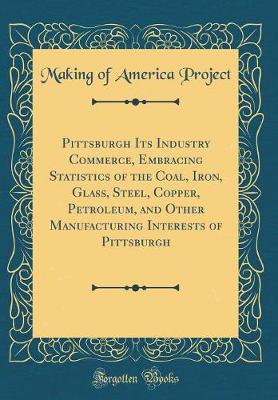 Book cover for Pittsburgh Its Industry Commerce, Embracing Statistics of the Coal, Iron, Glass, Steel, Copper, Petroleum, and Other Manufacturing Interests of Pittsburgh (Classic Reprint)