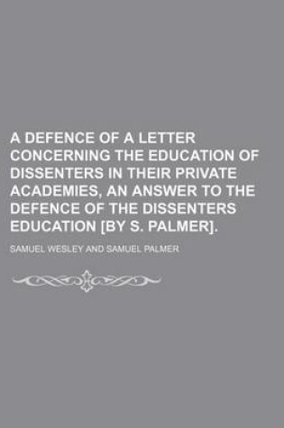 Cover of A Defence of a Letter Concerning the Education of Dissenters in Their Private Academies, an Answer to the Defence of the Dissenters Education [By S. Palmer]