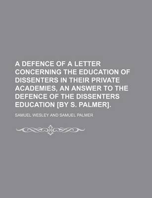 Book cover for A Defence of a Letter Concerning the Education of Dissenters in Their Private Academies, an Answer to the Defence of the Dissenters Education [By S. Palmer]