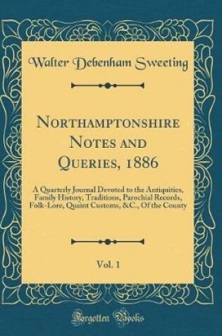 Cover of Northamptonshire Notes and Queries, 1886, Vol. 1: A Quarterly Journal Devoted to the Antiquities, Family History, Traditions, Parochial Records, Folk-Lore, Quaint Customs, &C., Of the County (Classic Reprint)