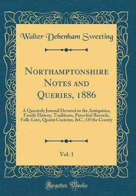 Book cover for Northamptonshire Notes and Queries, 1886, Vol. 1: A Quarterly Journal Devoted to the Antiquities, Family History, Traditions, Parochial Records, Folk-Lore, Quaint Customs, &C., Of the County (Classic Reprint)