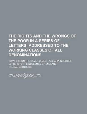 Book cover for The Rights and the Wrongs of the Poor in a Series of Letters; Addressed to the Working Classes of All Denominations. to Which, on the Same Subject, Are Appended Six Letters to the Noblemen of England