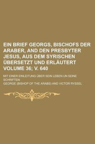 Cover of Ein Brief Georgs, Bischofs Der Araber, and Den Presbyter Jesus, Aus Dem Syrischen Ubersetzt Und Erlautert; Mit Einer Einleitung Uber Sein Leben Un Seine Schriften Volume 36; V. 640