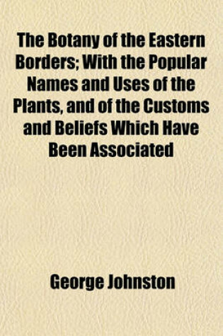 Cover of The Botany of the Eastern Borders; With the Popular Names and Uses of the Plants, and of the Customs and Beliefs Which Have Been Associated