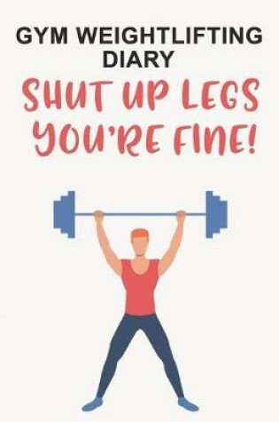 Cover of Gym Weightlifting Diary Shut Up Legs, You're Fine