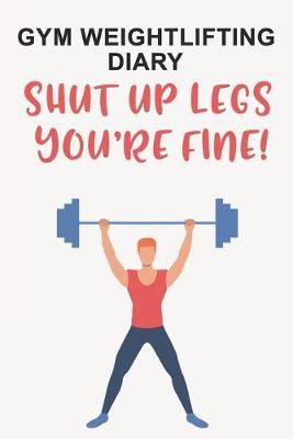 Book cover for Gym Weightlifting Diary Shut Up Legs, You're Fine