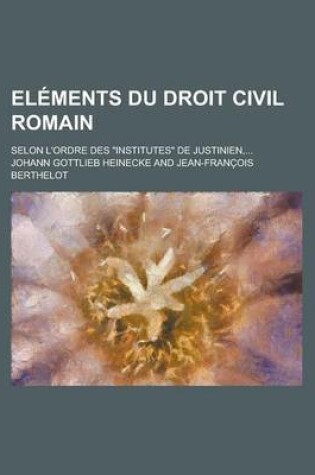 Cover of Elements Du Droit Civil Romain; Selon L'Ordre Des Institutes de Justinien, ...