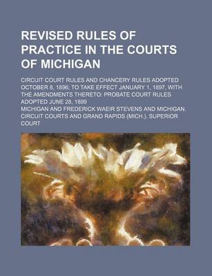 Book cover for Revised Rules of Practice in the Courts of Michigan; Circuit Court Rules and Chancery Rules Adopted October 8, 1896 to Take Effect January 1, 1897, with the Amendments Thereto Probate Court Rules Adopted June 28, 1899