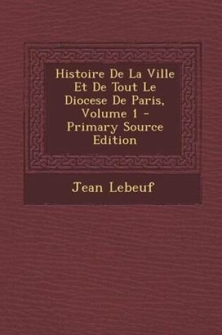 Cover of Histoire de La Ville Et de Tout Le Diocese de Paris, Volume 1