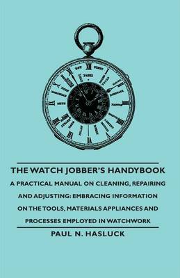 Book cover for The Watch Jobber's Handybook - A Practical Manual on Cleaning, Repairing and Adjusting: Embracing Information on the Tools, Materials Appliances and Processes Employed in Watchwork