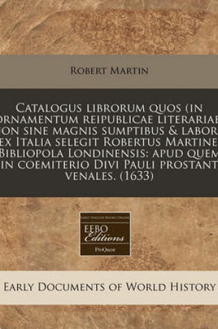 Cover of Catalogus Librorum Quos (in Ornamentum Reipublicae Literariae) Non Sine Magnis Sumptibus & Labore, Ex Italia Selegit Robertus Martine, Bibliopola Londinensis