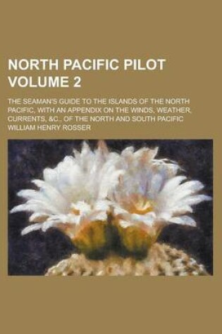 Cover of North Pacific Pilot; The Seaman's Guide to the Islands of the North Pacific, with an Appendix on the Winds, Weather, Currents, &C., of the North and South Pacific Volume 2