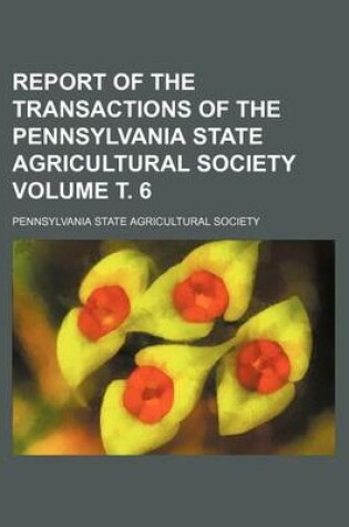 Cover of Report of the Transactions of the Pennsylvania State Agricultural Society Volume . 6