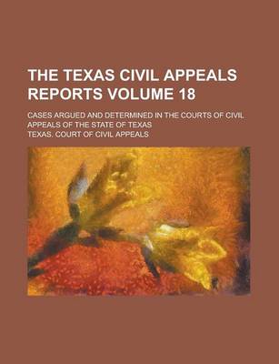 Book cover for The Texas Civil Appeals Reports; Cases Argued and Determined in the Courts of Civil Appeals of the State of Texas Volume 18