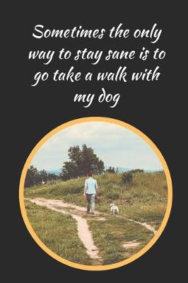 Book cover for Sometimes The Only Way To Stay Sane Is To Go Take A Walk With My Dog