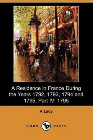 Cover of A Residence in France During the Years 1792, 1793, 1794 and 1795, Part IV