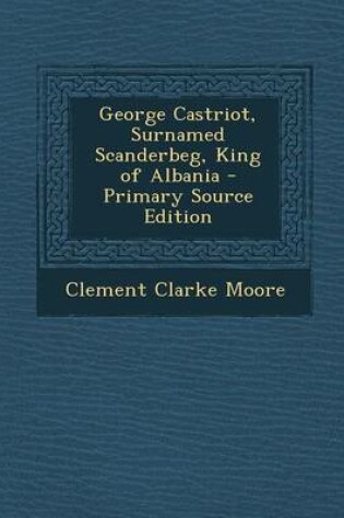 Cover of George Castriot, Surnamed Scanderbeg, King of Albania - Primary Source Edition