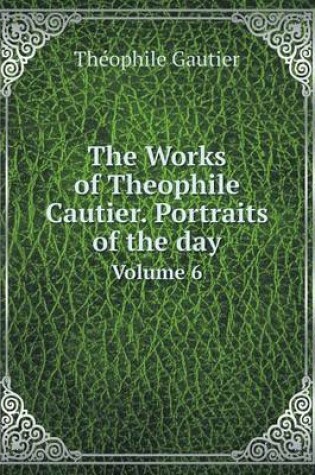 Cover of The Works of Theophile Cautier. Portraits of the day Volume 6