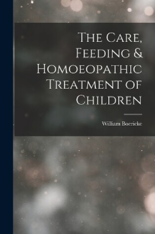 Cover of The Care, Feeding & Homoeopathic Treatment of Children