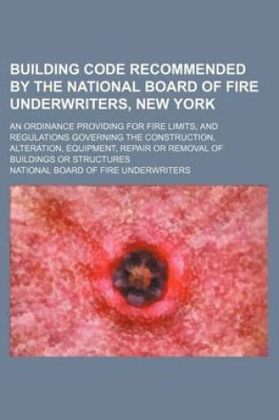 Cover of Building Code Recommended by the National Board of Fire Underwriters, New York; An Ordinance Providing for Fire Limits, and Regulations Governing the Construction, Alteration, Equipment, Repair or Removal of Buildings or Structures