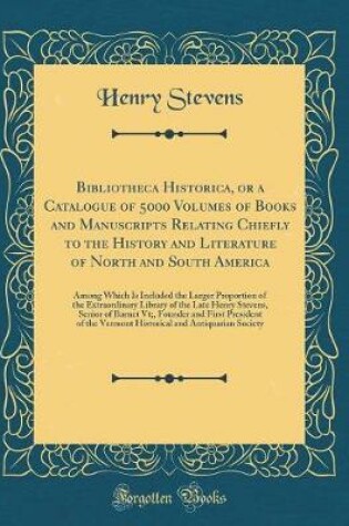 Cover of Bibliotheca Historica, or a Catalogue of 5000 Volumes of Books and Manuscripts Relating Chiefly to the History and Literature of North and South America: Among Which Is Included the Larger Proportion of the Extraordinary Library of the Late Henry Stevens,