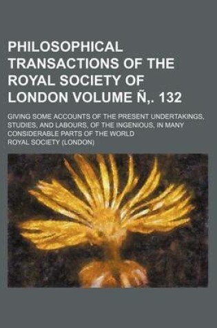 Cover of Philosophical Transactions of the Royal Society of London Volume N . 132; Giving Some Accounts of the Present Undertakings, Studies, and Labours, of the Ingenious, in Many Considerable Parts of the World