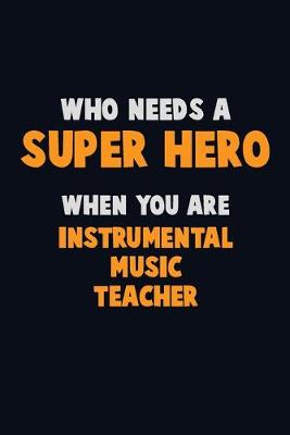 Book cover for Who Need A SUPER HERO, When You Are Instrumental Music Teacher