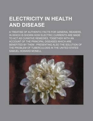 Book cover for Electricity in Health and Disease; A Treatise of Authentic Facts for General Readers, in Which Is Shown How Electric Currents Are Made to ACT as Curative Remedies, Together with an Account of the Principal Diseases Which Are Benefited by Them Presenting a